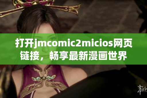 打开jmcomic2micios网页链接，畅享最新漫画世界