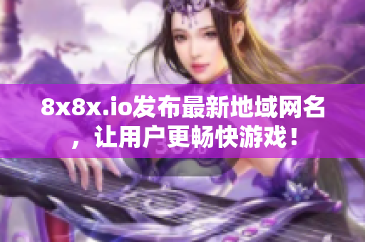 8x8x.io发布最新地域网名，让用户更畅快游戏！