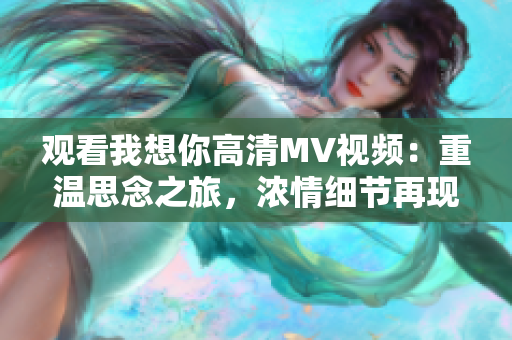 观看我想你高清MV视频：重温思念之旅，浓情细节再现