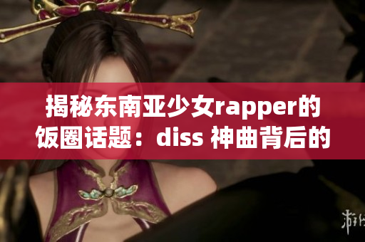 揭秘东南亚少女rapper的饭圈话题：diss 神曲背后的故事