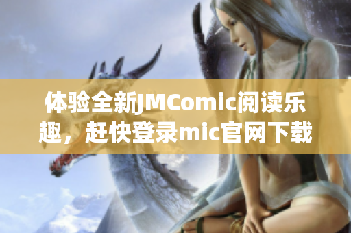 体验全新JMComic阅读乐趣，赶快登录mic官网下载吧！