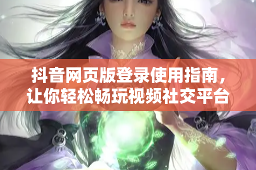 抖音网页版登录使用指南，让你轻松畅玩视频社交平台