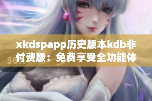 xkdspapp历史版本kdb非付费版：免费享受全功能体验