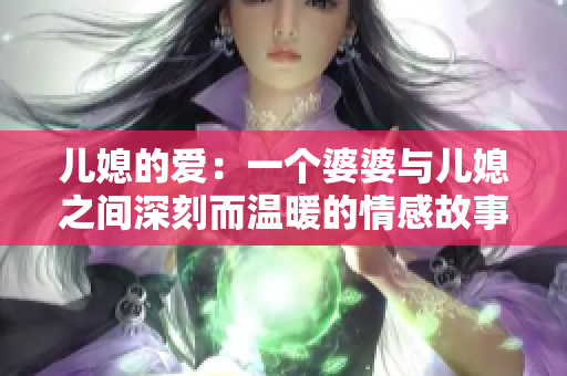 儿媳的爱：一个婆婆与儿媳之间深刻而温暖的情感故事