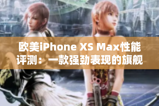 欧美iPhone XS Max性能评测：一款强劲表现的旗舰手机