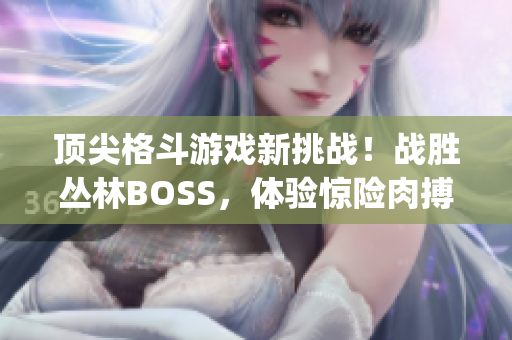 顶尖格斗游戏新挑战！战胜丛林BOSS，体验惊险肉搏战(1)