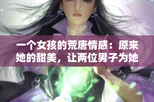 一个女孩的荒唐情感：原来她的甜美，让两位男子为她倾心