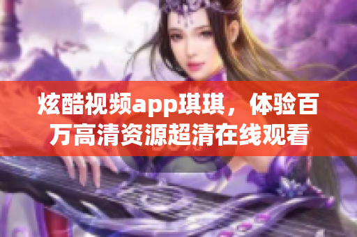 炫酷视频app琪琪，体验百万高清资源超清在线观看