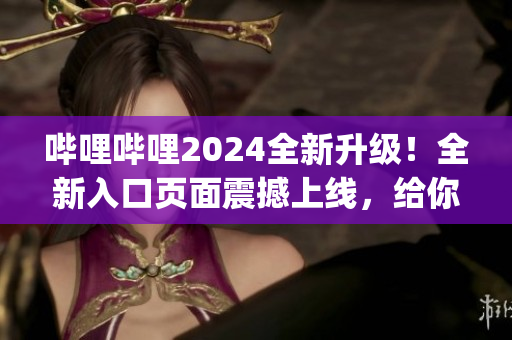 哔哩哔哩2024全新升级！全新入口页面震撼上线，给你全新体验！(1)