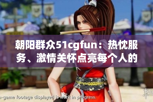 朝阳群众51cgfun：热忱服务、激情关怀点亮每个人的生活