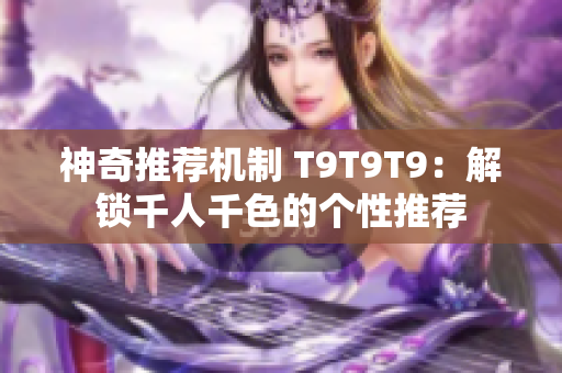 神奇推荐机制 T9T9T9：解锁千人千色的个性推荐