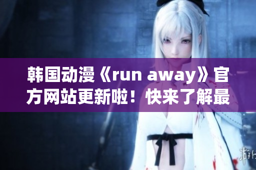 韩国动漫《run away》官方网站更新啦！快来了解最新资讯(1)