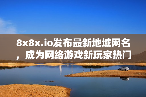 8x8x.io发布最新地域网名，成为网络游戏新玩家热门选择