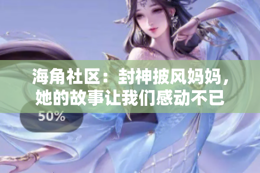 海角社区：封神披风妈妈，她的故事让我们感动不已