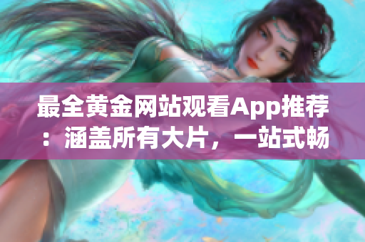 最全黄金网站观看App推荐：涵盖所有大片，一站式畅享黄金影视资源