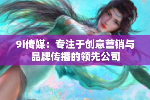 9i传媒：专注于创意营销与品牌传播的领先公司