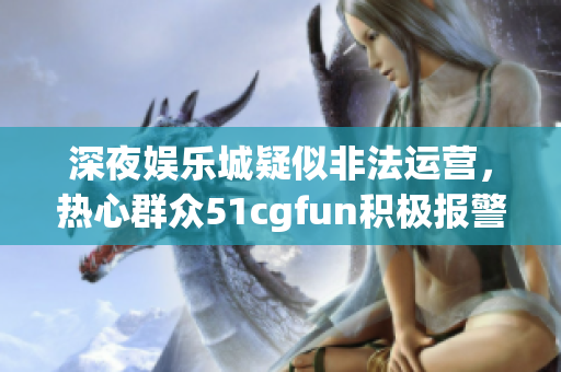 深夜娱乐城疑似非法运营，热心群众51cgfun积极报警护航正义！