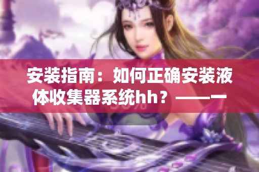 安装指南：如何正确安装液体收集器系统hh？——一个编辑的指南