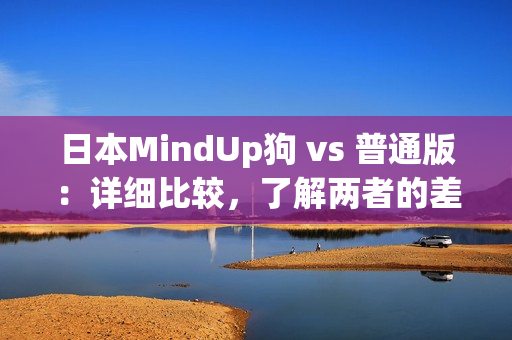 日本MindUp狗 vs 普通版：详细比较，了解两者的差异