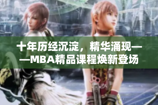 十年历经沉淀，精华涌现——MBA精品课程焕新登场