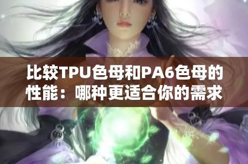 比较TPU色母和PA6色母的性能：哪种更适合你的需求？