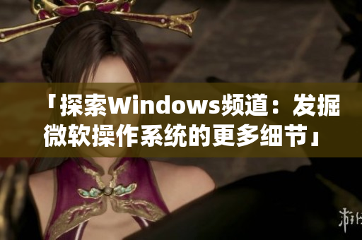 「探索Windows频道：发掘微软操作系统的更多细节」