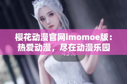 樱花动漫官网imomoe版：热爱动漫，尽在动漫乐园