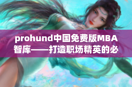 prohund中国免费版MBA智库——打造职场精英的必备利器