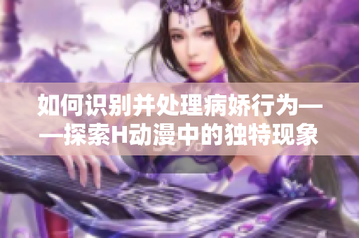 如何识别并处理病娇行为——探索H动漫中的独特现象