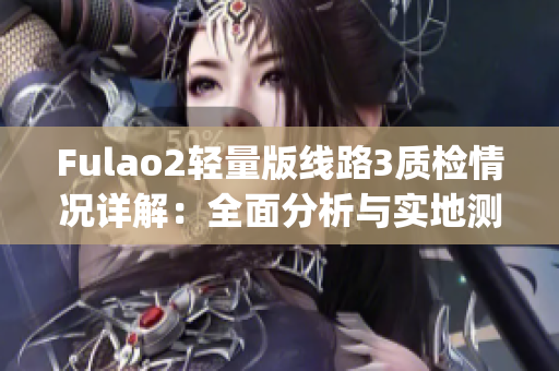 Fulao2轻量版线路3质检情况详解：全面分析与实地测试结果(1)