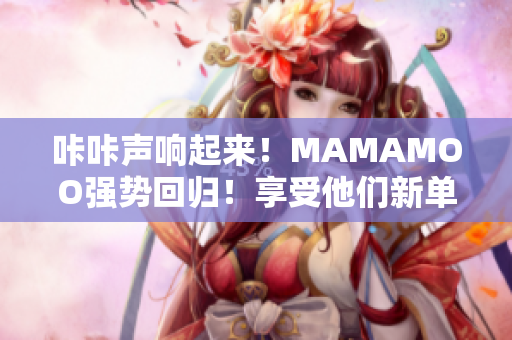 咔咔声响起来！MAMAMOO强势回归！享受他们新单曲《视频》！