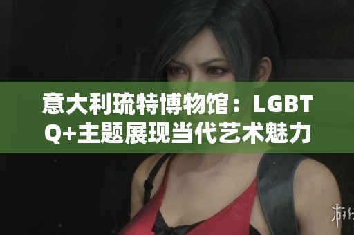 意大利琉特博物馆：LGBTQ+主题展现当代艺术魅力