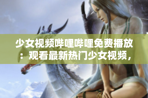 少女视频哔哩哔哩免费播放：观看最新热门少女视频，尽情畅享精彩内容