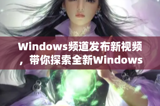 Windows频道发布新视频，带你探索全新Windows系统