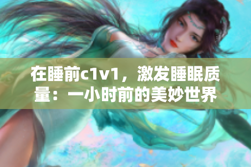 在睡前c1v1，激发睡眠质量：一小时前的美妙世界