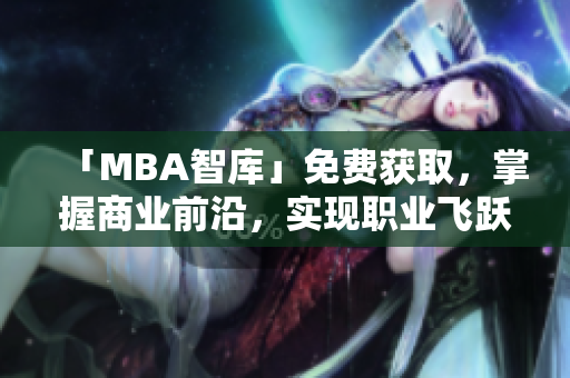 「MBA智库」免费获取，掌握商业前沿，实现职业飞跃！