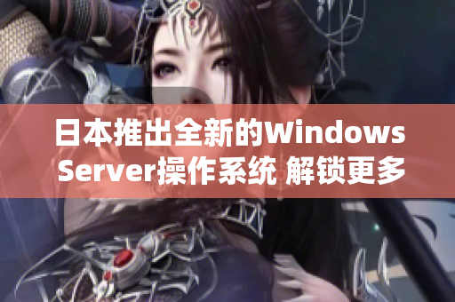 日本推出全新的Windows Server操作系统 解锁更多商业应用可能