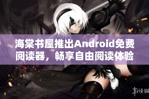 海棠书屋推出Android免费阅读器，畅享自由阅读体验