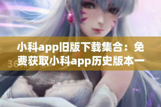 小科app旧版下载集合：免费获取小科app历史版本一网打尽(1)