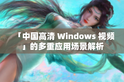 「中国高清 Windows 视频」的多重应用场景解析