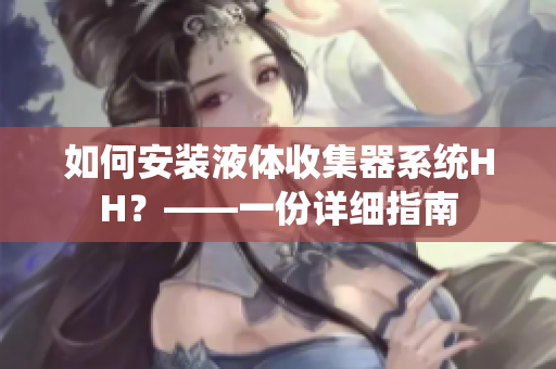 如何安装液体收集器系统HH？——一份详细指南