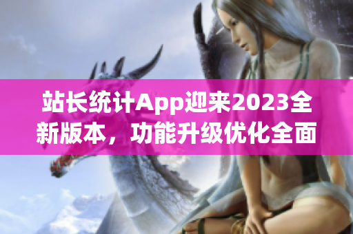 站长统计App迎来2023全新版本，功能升级优化全面升级(1)