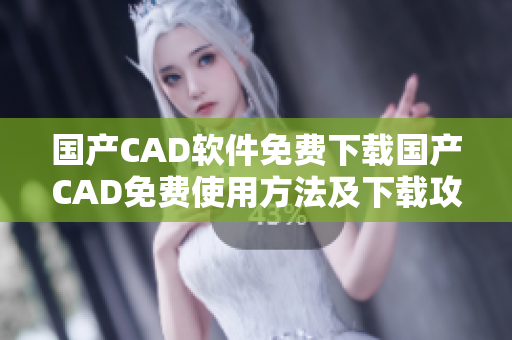 国产CAD软件免费下载国产CAD免费使用方法及下载攻略