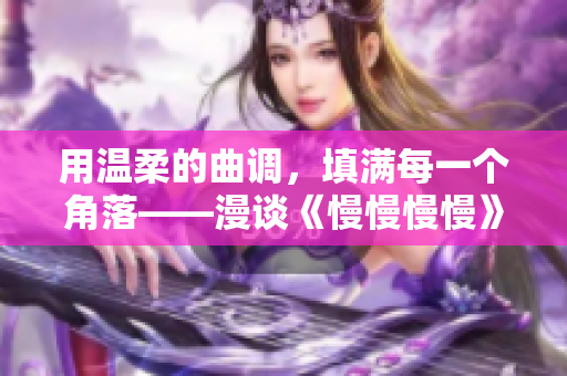 用温柔的曲调，填满每一个角落——漫谈《慢慢慢慢》的情感共鸣