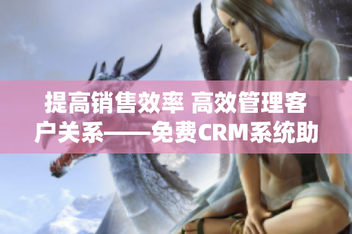 提高销售效率 高效管理客户关系——免费CRM系统助您实现