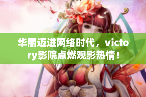 华丽迈进网络时代，victory影院点燃观影热情！