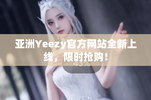 亚洲Yeezy官方网站全新上线，限时抢购！