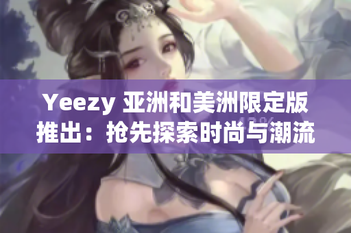 Yeezy 亚洲和美洲限定版推出：抢先探索时尚与潮流的前沿