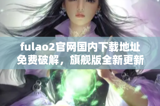 fulao2官网国内下载地址免费破解，旗舰版全新更新