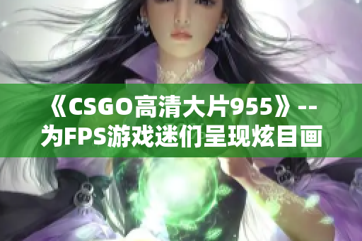 《CSGO高清大片955》-- 为FPS游戏迷们呈现炫目画面